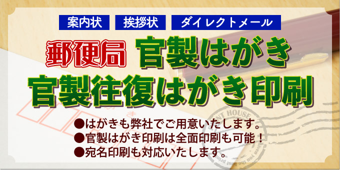 郵便局官製はがき・官製往復はがき印刷
	はがきも弊社でご用意いたします。官製はがき印刷は全面印刷も可能！宛名印刷も対応いたします。